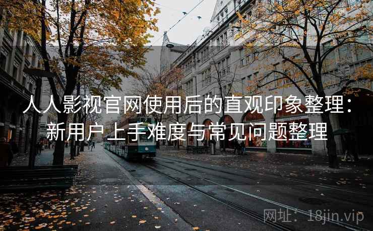 人人影视官网使用后的直观印象整理：新用户上手难度与常见问题整理