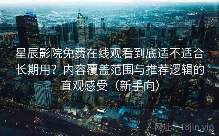 星辰影院免费在线观看到底适不适合长期用？内容覆盖范围与推荐逻辑的直观感受（新手向）