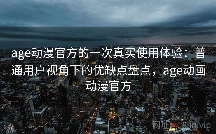 age动漫官方的一次真实使用体验:普通用户视角下的优缺点盘点,age动画动漫官方 age动漫官方的一次真实使用体验:普通用户视角下的优缺点盘点,age动画动漫官方