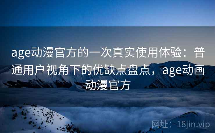 age动漫官方的一次真实使用体验:普通用户视角下的优缺点盘点,age动画动漫官方 age动漫官方的一次真实使用体验:普通用户视角下的优缺点盘点,age动画动漫官方
