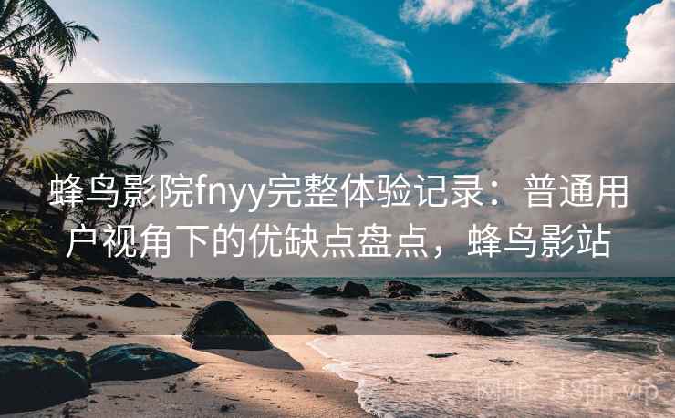蜂鸟影院fnyy完整体验记录：普通用户视角下的优缺点盘点，蜂鸟影站