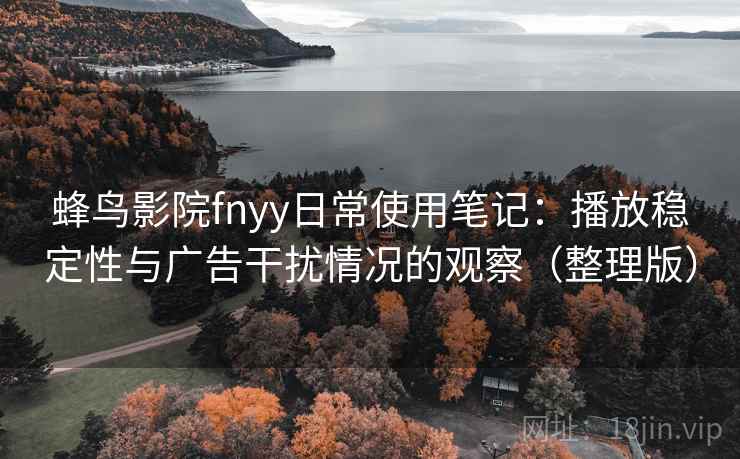 蜂鸟影院fnyy日常使用笔记：播放稳定性与广告干扰情况的观察（整理版）
