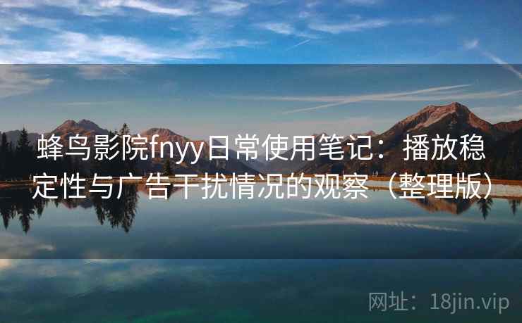 蜂鸟影院fnyy日常使用笔记：播放稳定性与广告干扰情况的观察（整理版）