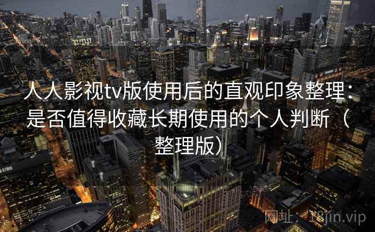 人人影视tv版使用后的直观印象整理：是否值得收藏长期使用的个人判断（整理版）