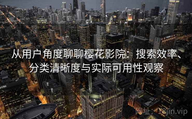 从用户角度聊聊樱花影院：搜索效率、分类清晰度与实际可用性观察