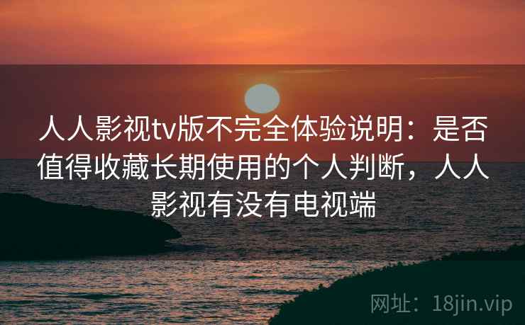 人人影视tv版不完全体验说明：是否值得收藏长期使用的个人判断，人人影视有没有电视端