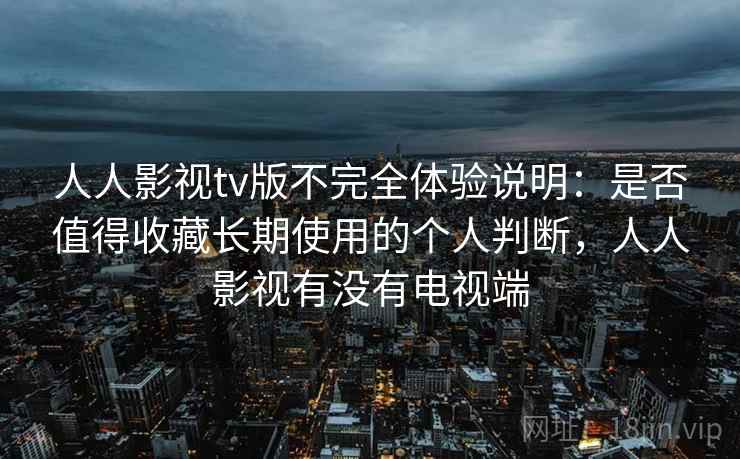 人人影视tv版不完全体验说明：是否值得收藏长期使用的个人判断，人人影视有没有电视端