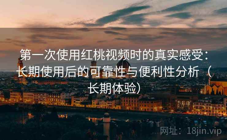 第一次使用红桃视频时的真实感受：长期使用后的可靠性与便利性分析（长期体验）-第1张图片