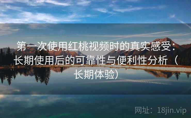 第一次使用红桃视频时的真实感受：长期使用后的可靠性与便利性分析（长期体验）-第2张图片