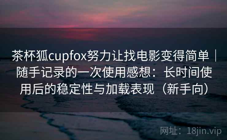 茶杯狐cupfox努力让找电影变得简单｜随手记录的一次使用感想：长时间使用后的稳定性与加载表现（新手向）-第2张图片