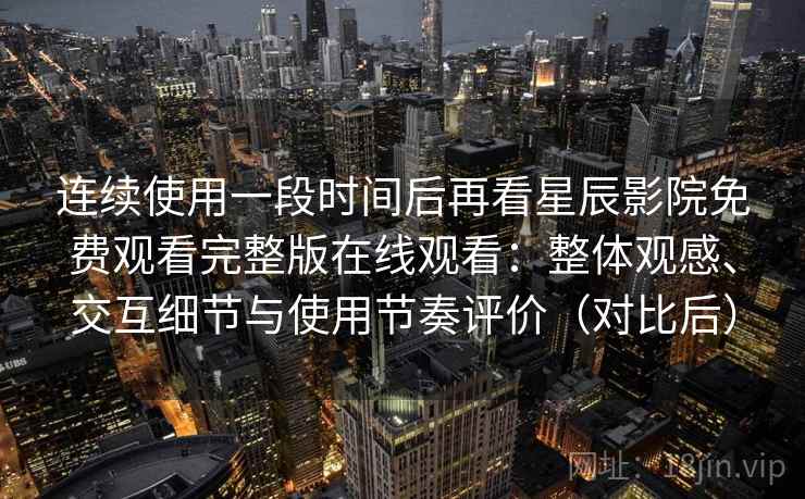连续使用一段时间后再看星辰影院免费观看完整版在线观看:整体观感、交互细节与使用节奏评价(对比后)-第1张图片 连续使用一段时间后再看星辰影院免费观看完整版在线观看:整体观感、交互细节与使用节奏评价(对比后)-第1张图片