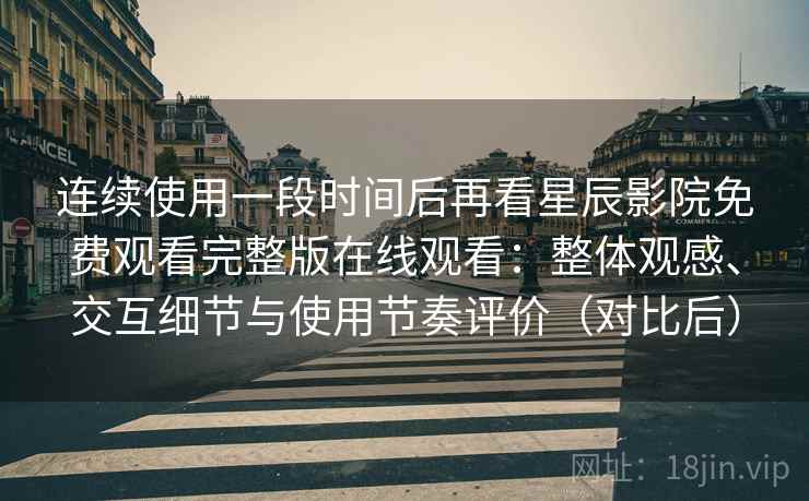 连续使用一段时间后再看星辰影院免费观看完整版在线观看:整体观感、交互细节与使用节奏评价(对比后)-第2张图片 连续使用一段时间后再看星辰影院免费观看完整版在线观看:整体观感、交互细节与使用节奏评价(对比后)-第2张图片