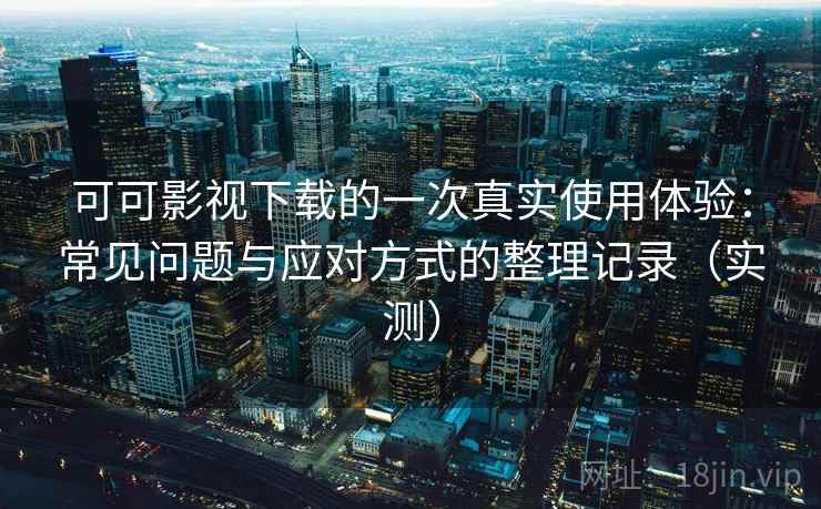 可可影视下载的一次真实使用体验：常见问题与应对方式的整理记录（实测）-第2张图片