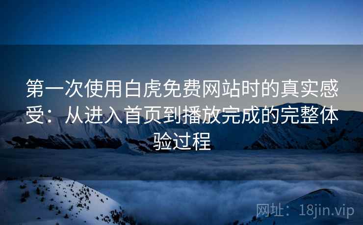 第一次使用白虎免费网站时的真实感受：从进入首页到播放完成的完整体验过程-第2张图片