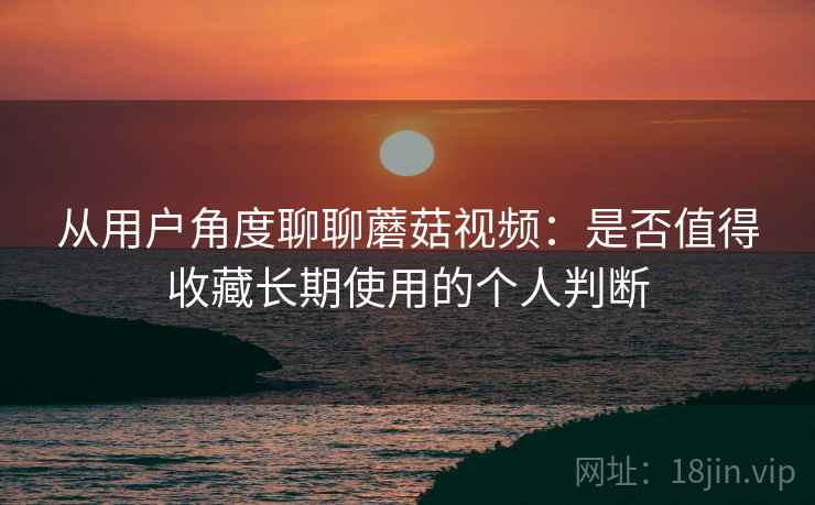 从用户角度聊聊蘑菇视频：是否值得收藏长期使用的个人判断-第1张图片