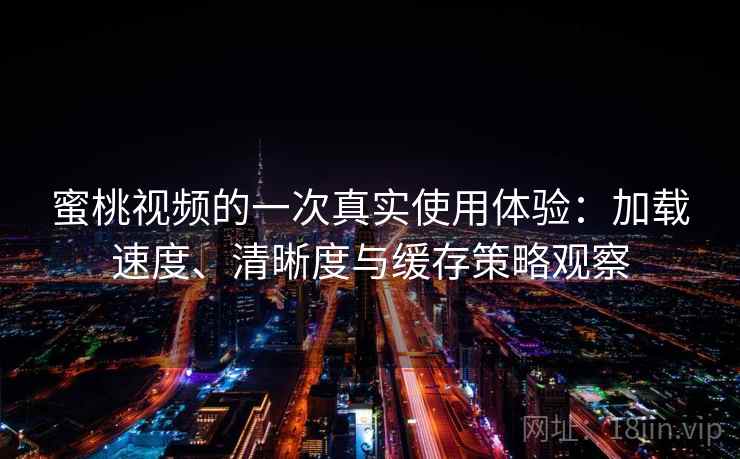 蜜桃视频的一次真实使用体验：加载速度、清晰度与缓存策略观察-第2张图片