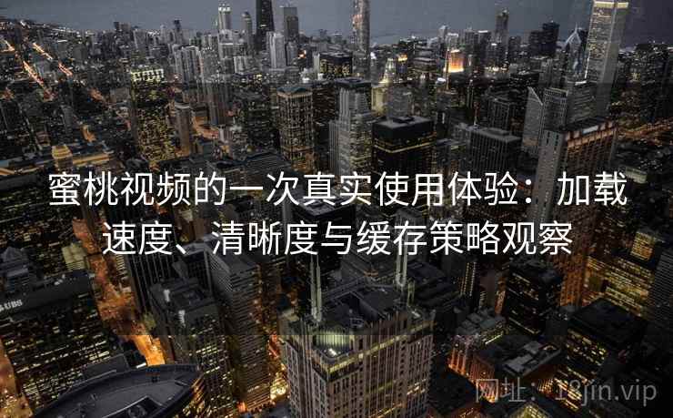 蜜桃视频的一次真实使用体验：加载速度、清晰度与缓存策略观察-第1张图片