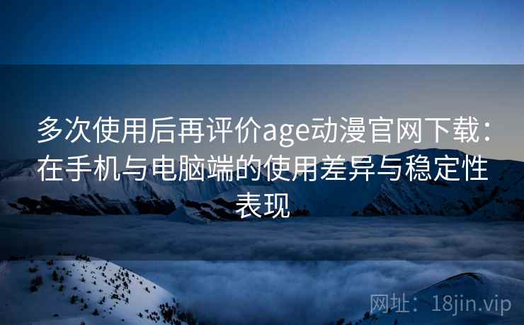 多次使用后再评价age动漫官网下载：在手机与电脑端的使用差异与稳定性表现-第1张图片