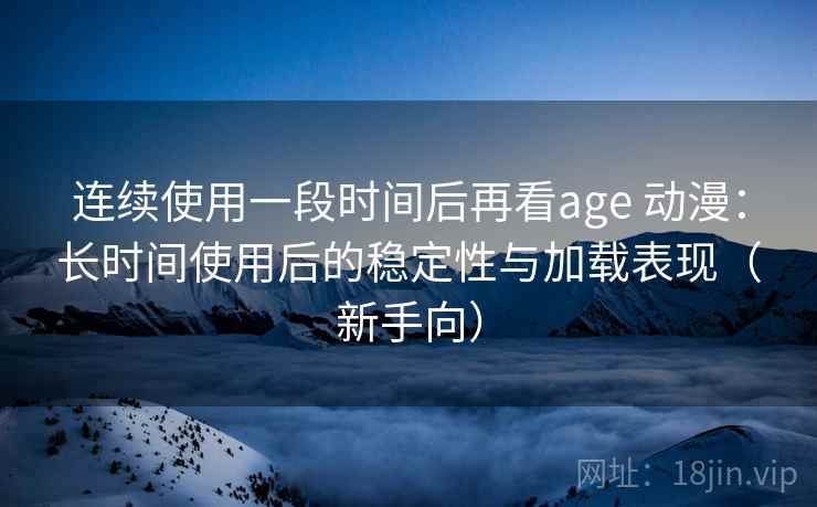 连续使用一段时间后再看age 动漫：长时间使用后的稳定性与加载表现（新手向）-第2张图片