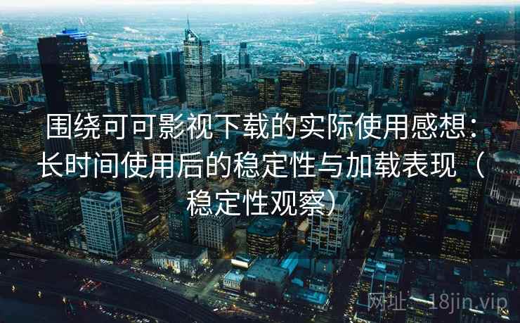 围绕可可影视下载的实际使用感想：长时间使用后的稳定性与加载表现（稳定性观察）-第2张图片
