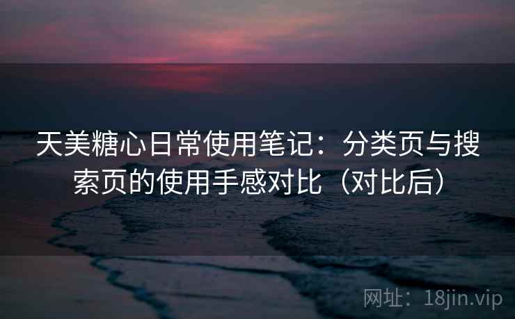 天美糖心日常使用笔记：分类页与搜索页的使用手感对比（对比后）-第2张图片