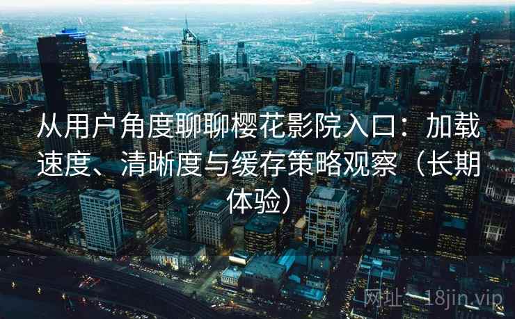 从用户角度聊聊樱花影院入口:加载速度、清晰度与缓存策略观察(长期体验)-第1张图片 从用户角度聊聊樱花影院入口:加载速度、清晰度与缓存策略观察(长期体验)-第1张图片