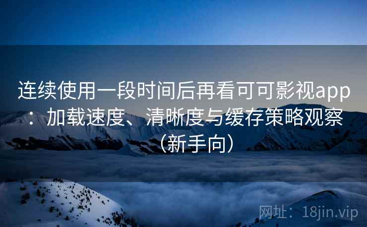 连续使用一段时间后再看可可影视app:加载速度、清晰度与缓存策略观察(新手向)-第1张图片 连续使用一段时间后再看可可影视app:加载速度、清晰度与缓存策略观察(新手向)-第1张图片