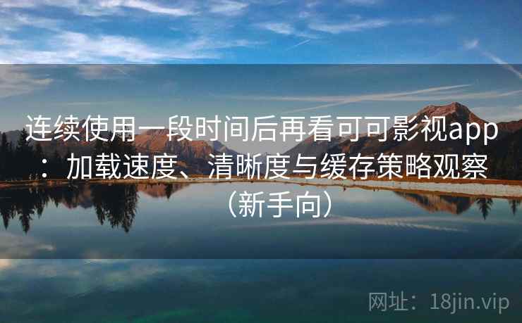连续使用一段时间后再看可可影视app:加载速度、清晰度与缓存策略观察(新手向)-第2张图片 连续使用一段时间后再看可可影视app:加载速度、清晰度与缓存策略观察(新手向)-第2张图片