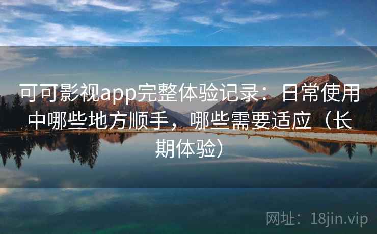 可可影视app完整体验记录：日常使用中哪些地方顺手，哪些需要适应（长期体验）-第1张图片