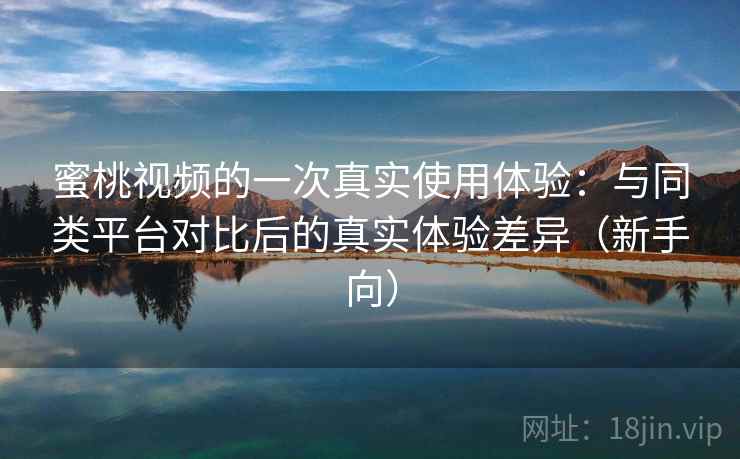 蜜桃视频的一次真实使用体验：与同类平台对比后的真实体验差异（新手向）-第1张图片