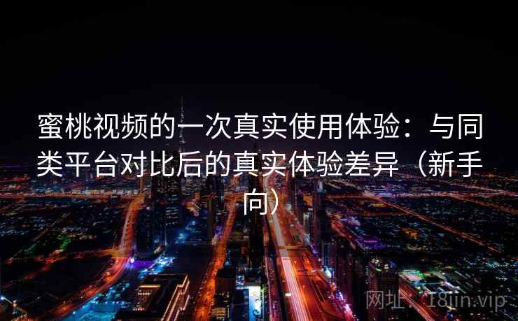 蜜桃视频的一次真实使用体验：与同类平台对比后的真实体验差异（新手向）-第2张图片
