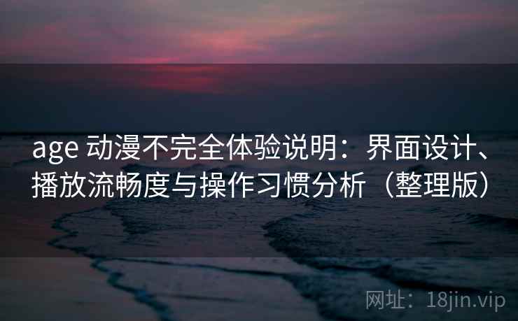 age 动漫不完全体验说明:界面设计、播放流畅度与操作习惯分析(整理版)-第1张图片 age 动漫不完全体验说明:界面设计、播放流畅度与操作习惯分析(整理版)-第1张图片