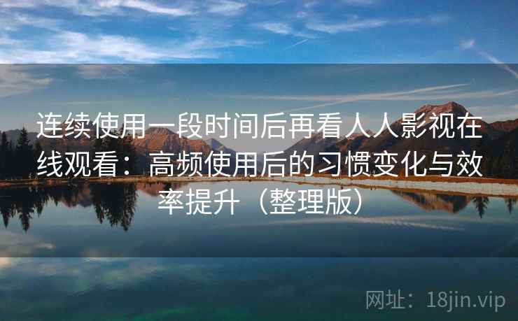 连续使用一段时间后再看人人影视在线观看：高频使用后的习惯变化与效率提升（整理版）-第1张图片