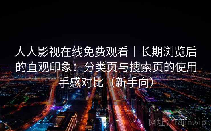 人人影视在线免费观看|长期浏览后的直观印象:分类页与搜索页的使用手感对比(新手向)-第1张图片 人人影视在线免费观看|长期浏览后的直观印象:分类页与搜索页的使用手感对比(新手向)-第1张图片