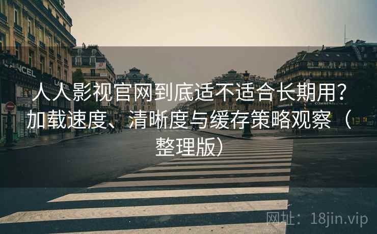 人人影视官网到底适不适合长期用？加载速度、清晰度与缓存策略观察（整理版）-第1张图片