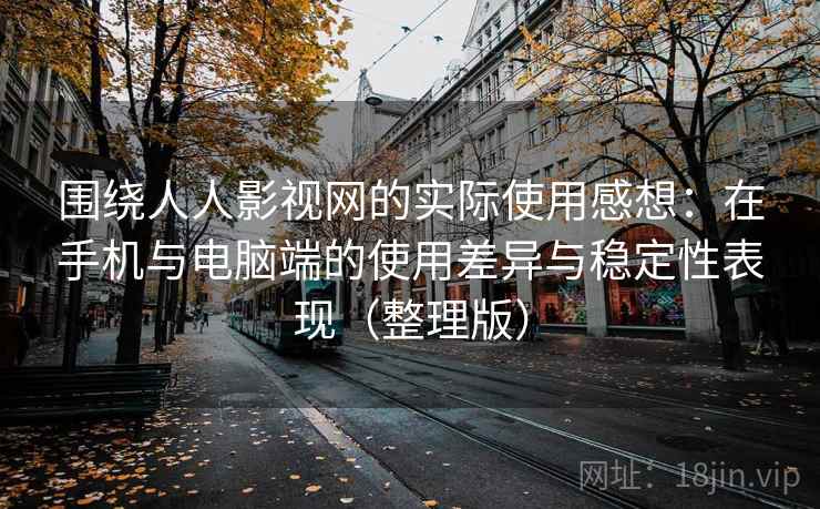 围绕人人影视网的实际使用感想:在手机与电脑端的使用差异与稳定性表现(整理版)-第1张图片 围绕人人影视网的实际使用感想:在手机与电脑端的使用差异与稳定性表现(整理版)-第1张图片