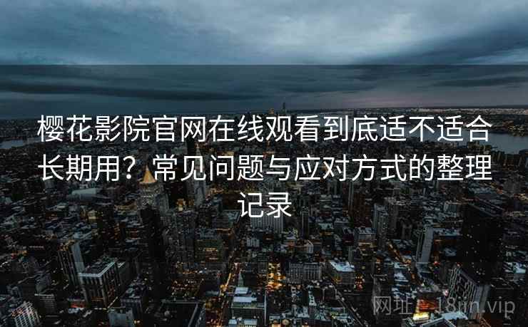 樱花影院官网在线观看到底适不适合长期用？常见问题与应对方式的整理记录-第2张图片