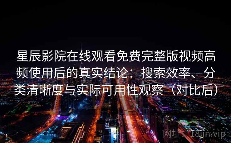 星辰影院在线观看免费完整版视频高频使用后的真实结论:搜索效率、分类清晰度与实际可用性观察(对比后)-第1张图片 星辰影院在线观看免费完整版视频高频使用后的真实结论:搜索效率、分类清晰度与实际可用性观察(对比后)-第1张图片