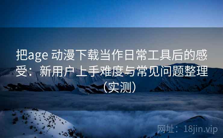 把age 动漫下载当作日常工具后的感受：新用户上手难度与常见问题整理（实测）-第2张图片