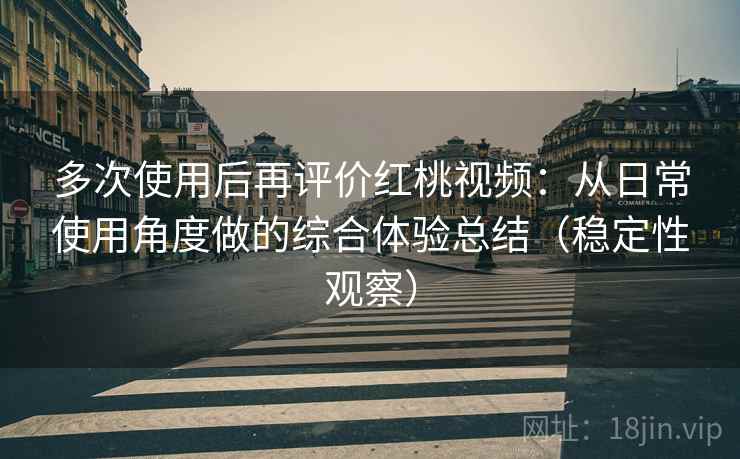 多次使用后再评价红桃视频：从日常使用角度做的综合体验总结（稳定性观察）-第1张图片