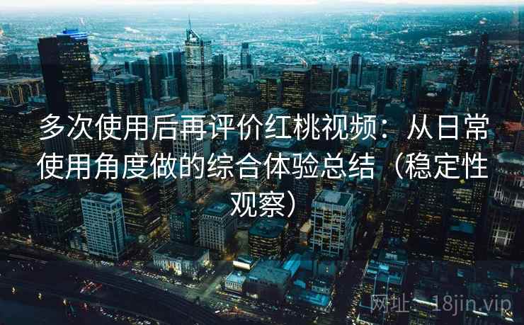多次使用后再评价红桃视频：从日常使用角度做的综合体验总结（稳定性观察）-第2张图片