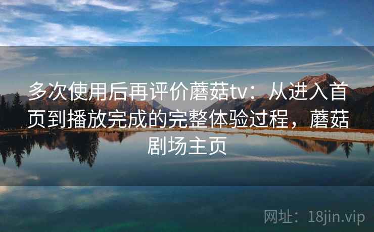 多次使用后再评价蘑菇tv：从进入首页到播放完成的完整体验过程，蘑菇剧场主页-第2张图片