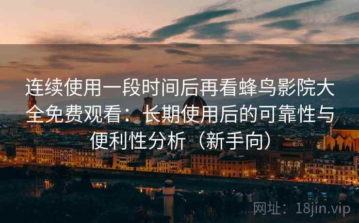 连续使用一段时间后再看蜂鸟影院大全免费观看：长期使用后的可靠性与便利性分析（新手向）-第2张图片