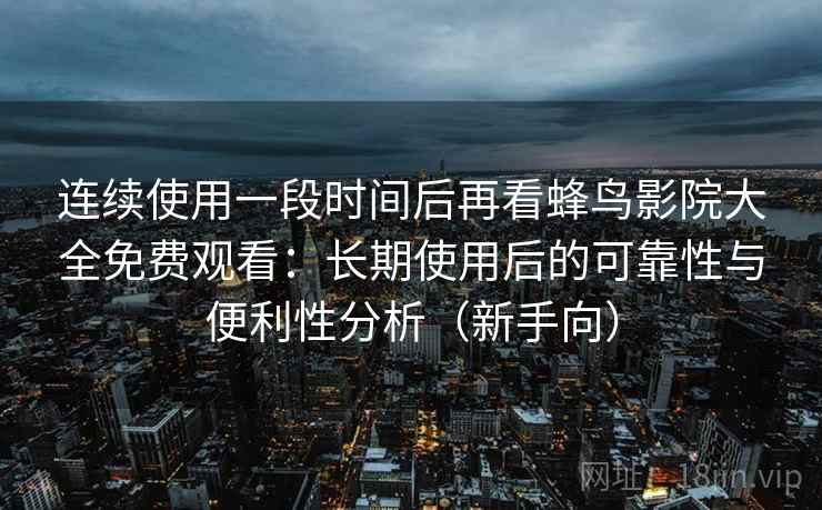 连续使用一段时间后再看蜂鸟影院大全免费观看：长期使用后的可靠性与便利性分析（新手向）-第1张图片