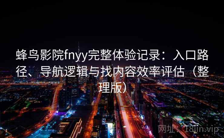 蜂鸟影院fnyy完整体验记录：入口路径、导航逻辑与找内容效率评估（整理版）-第1张图片