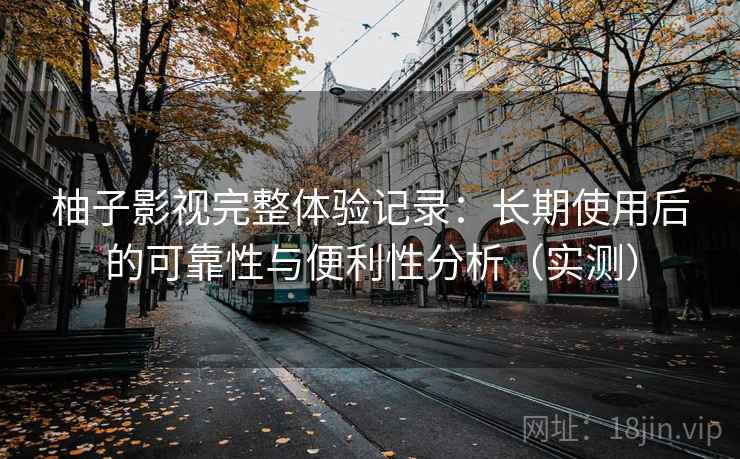 柚子影视完整体验记录：长期使用后的可靠性与便利性分析（实测）-第2张图片