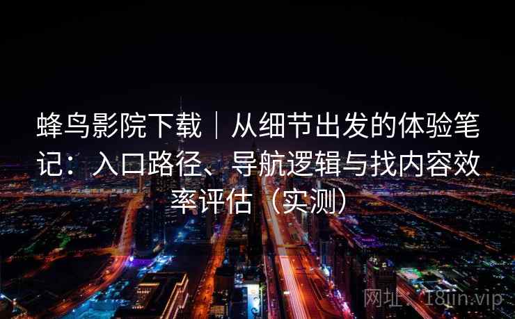 蜂鸟影院下载｜从细节出发的体验笔记：入口路径、导航逻辑与找内容效率评估（实测）-第2张图片