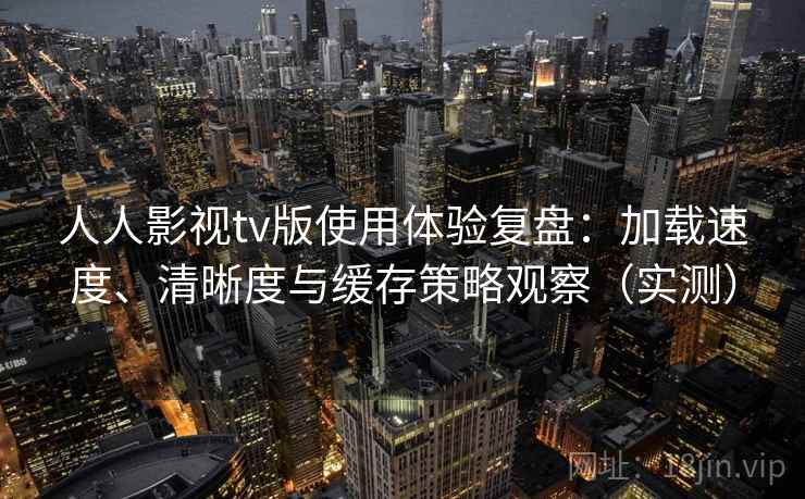 人人影视tv版使用体验复盘：加载速度、清晰度与缓存策略观察（实测）-第1张图片