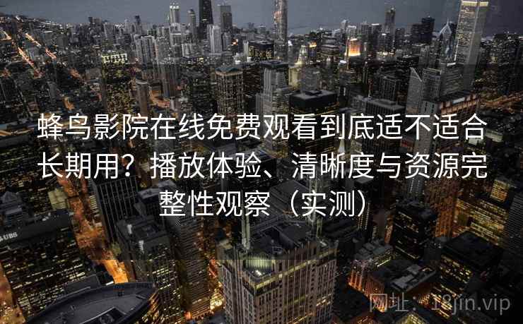 蜂鸟影院在线免费观看到底适不适合长期用？播放体验、清晰度与资源完整性观察（实测）-第1张图片
