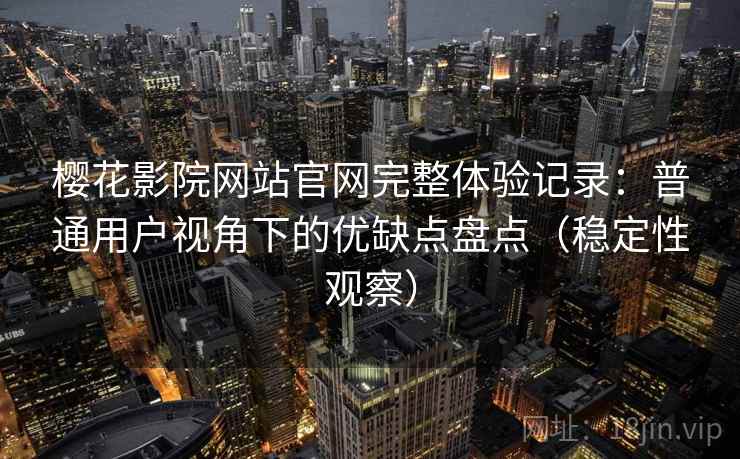 樱花影院网站官网完整体验记录：普通用户视角下的优缺点盘点（稳定性观察）-第2张图片